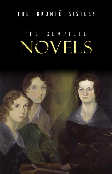 The Brontë Sisters: The Complete Novels - Anne Bronte - Charlotte Bronte - Emily Bronte