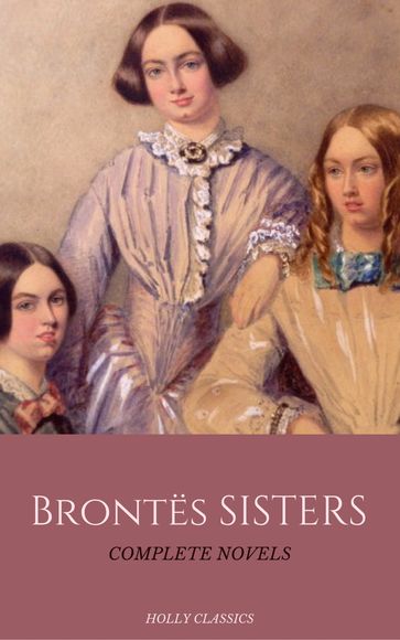 The Brontë Sisters: The Complete Masterpiece Collection (Holly Classics) - Anne Bronte - Charlotte Bronte - Emily Bronte - Holly Classics