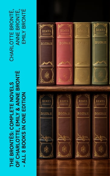 The Brontes: Complete Novels of Charlotte, Emily & Anne Bronte - All 8 Books in One Edition - Charlotte Bronte - Anne Bronte - Emily Bronte