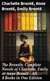 The Brontës: Complete Novels of Charlotte, Emily & Anne Brontë - All 8 Books in One Edition