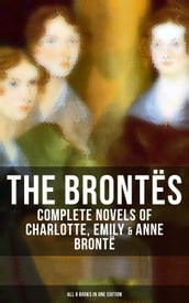 The Brontës: Complete Novels of Charlotte, Emily & Anne Brontë - All 8 Books in One Edition