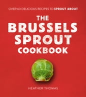 The Brussels Sprout Cookbook: Over 60 Delicious Recipes to Sprout About