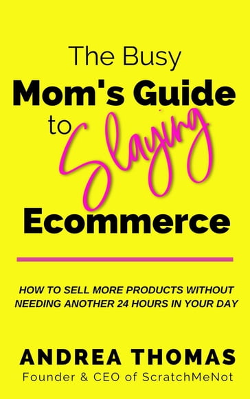 The Busy Mom's Guide to Slaying Ecommerce: How to Sell More Products Without Needing Another 24 Hours In Your Day. - Andrea Thomas