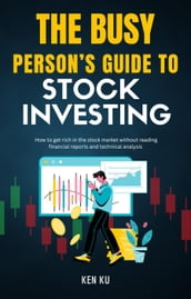 The Busy Person s Guide to Stock Investing - How to Get Rich in Stock Market Without Reading Financial Report and Technical Analysis