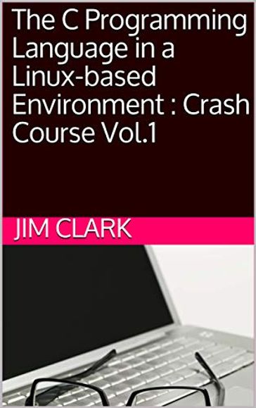 The C Programming Language in a Linux-based Environment : Crash Course Vol.1 - James Clark