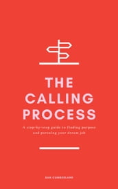 The Calling Process: A Step-by-Step Guide to Finding Purpose and Pursuing Your Dream Job