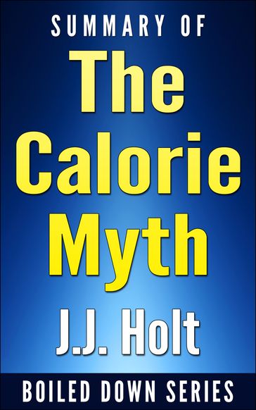 The Calorie Myth: How to Eat More, Exercise Less, Lose Weight, and Live Better by Jonathan Bailor...Summarized - J.J. Holt