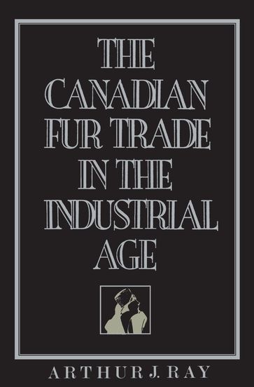 The Canadian Fur Trade in the Industrial Age - Arthur Ray