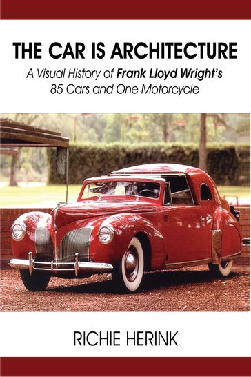 The Car Is Architecture: A Visual History of Frank Lloyd Wright's 85 Cars and One Motorcycle - Richie Herink