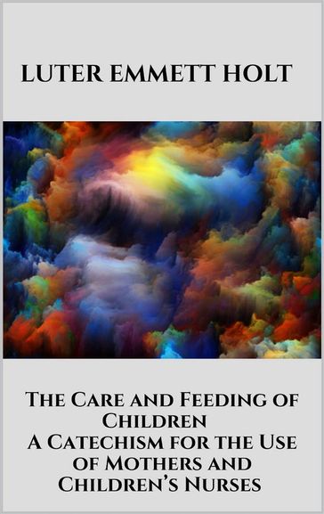 The Care and Feeding of Children - A Catechism for the Use of Mothers and Children's Nurses - Luter Emmett Holt