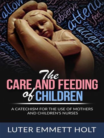 The Care and Feeding of Children - A Catechism for the Use of Mothers and Children's Nurses - Luther Emmett Holt