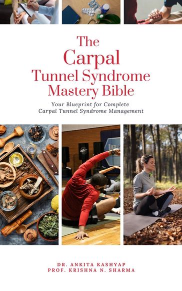 The Carpal Tunnel Syndrome Mastery Bible: Your Blueprint for Complete Carpal Tunnel Syndrome Management - Dr. Ankita Kashyap - Prof. Krishna N. Sharma