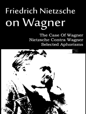 The Case Of Wagner, Nietzsche Contra Wagner, and Selected Aphorisms - Friedrich Nietzsche