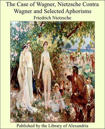 The Case of Wagner, Nietzsche Contra Wagner and Selected Aphorisms - Friedrich Nietzsche