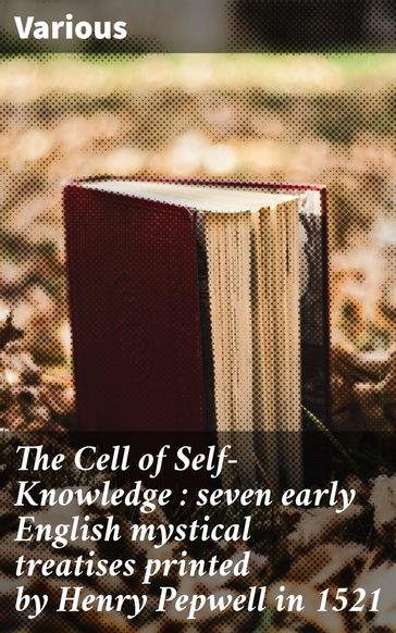 The Cell of Self-Knowledge : seven early English mystical treatises printed by Henry Pepwell in 1521 - AA.VV. Artisti Vari