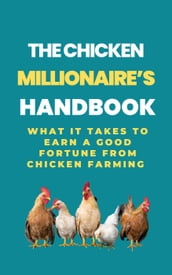 The Chicken Millionaire s Handbook: What It Takes To Earn A Good Fortune From Chicken Farming