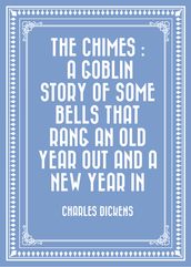 The Chimes : A Goblin Story of Some Bells That Rang an Old Year out and a New Year In