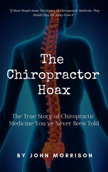 The Chiropractor Hoax: The True Story of Chiropractic Medicine You've Never Been Told - John Morrison