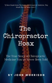 The Chiropractor Hoax: The True Story of Chiropractic Medicine You ve Never Been Told