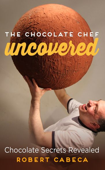 The Chocolate Chef: Uncovered - Chocolate Secrets Revealed - Robert Cabeca