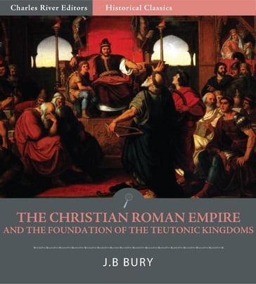 The Christian Roman Empire and the Foundation of the Teutonic Kingdoms - J.B. Bury