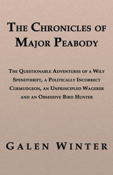 The Chronicles of Major Peabody: The Questionable Adventures of a Wily Spendthrift, a Politically Incorrect Curmudgeon, an Unprincipled Wagerer and an Obsessive Bird Hunter - Galen Winter