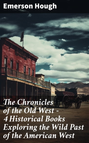 The Chronicles of the Old West - 4 Historical Books Exploring the Wild Past of the American West - Emerson Hough