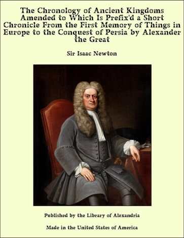 The Chronology of Ancient Kingdoms Amended to Which Is Prefix'd a Short Chronicle From the First Memory of Things in Europe to the Conquest of Persia by Alexander the Great - Sir Isaac Newton