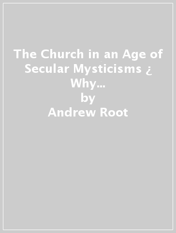 The Church in an Age of Secular Mysticisms ¿ Why Spiritualities without God Fail to Transform Us - Andrew Root
