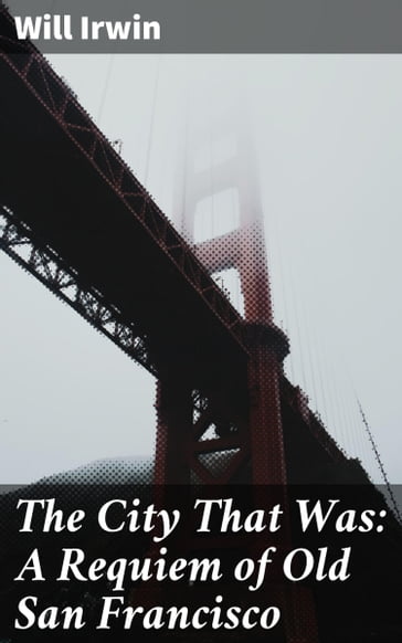 The City That Was: A Requiem of Old San Francisco - Will Irwin