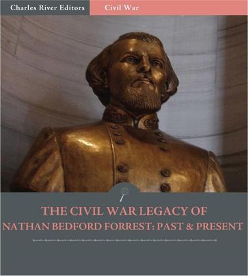 The Civil War Legacy of Nathan Bedford Forrest: Past & Present - Charles River Editors