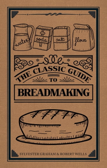 The Classic Guide to Breadmaking - Robert Wells - Sylvester Graham