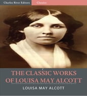 The Classic Works of Louisa May Alcott: The Little Women Series, The Eight Cousins Series and 17 Other Novels and Short Stories (Illustrated Edition)