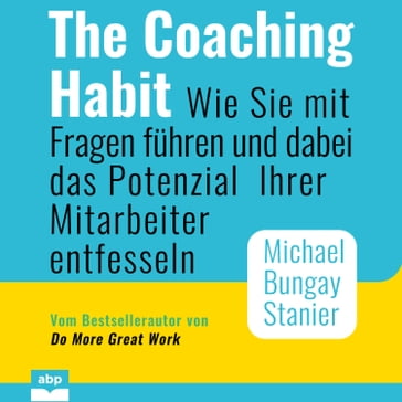 The Coaching Habit - Wie Sie mit Fragen führen und dabei das Potenzial Ihrer Mitarbeiter entfesseln (Ungekürzt) - Michael Bungay Stanier
