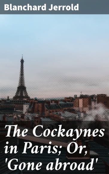 The Cockaynes in Paris; Or, 'Gone abroad' - Blanchard Jerrold