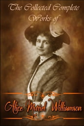 The Collected Complete Works of Alice Muriel Williamson (Huge Collection Including The Adventure of Princess Sylvia, The Powers and Maxine, The Princess Passes, The Lion s Mouse, And More)