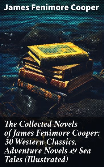 The Collected Novels of James Fenimore Cooper: 30 Western Classics, Adventure Novels & Sea Tales (Illustrated) - James Fenimore Cooper