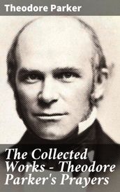 The Collected Works - Theodore Parker s Prayers