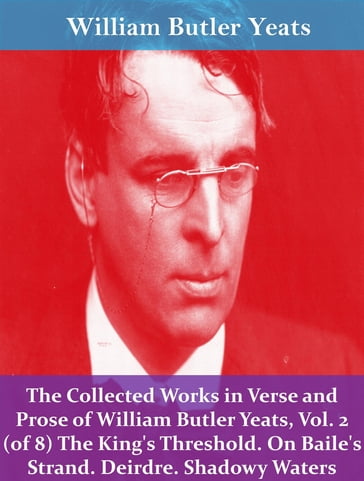 The Collected Works in Verse and Prose of William Butler Yeats, Vol. 2 (of 8) The King's Threshold. On Baile's Strand. Deirdre. Shadowy Waters - William Butler Yeats