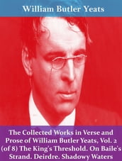 The Collected Works in Verse and Prose of William Butler Yeats, Vol. 2 (of 8) The King s Threshold. On Baile s Strand. Deirdre. Shadowy Waters