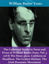 The Collected Works in Verse and Prose of William Butler Yeats, Vol. 4 (of 8) The Hour-glass. Cathleen ni Houlihan. The Golden Helmet. The Irish Dramatic Movement