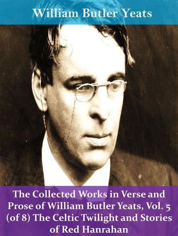 The Collected Works in Verse and Prose of William Butler Yeats, Vol. 5 (of 8) The Celtic Twilight and Stories of Red Hanrahan - William Butler Yeats