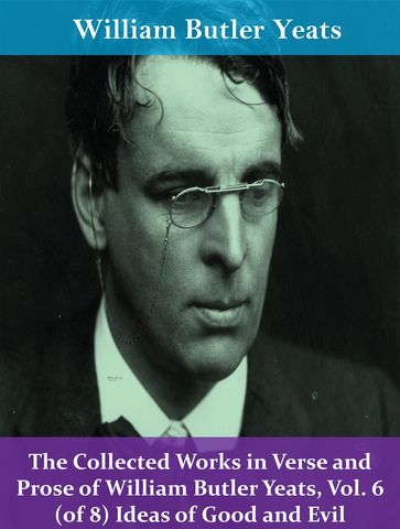 The Collected Works in Verse and Prose of William Butler Yeats, Vol. 6 (of 8) Ideas of Good and Evil - William Butler Yeats