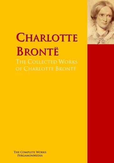 The Collected Works of Charlotte Brontë - Anne Bronte - Charlotte Bronte - Emily Bronte