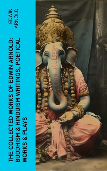 The Collected Works of Edwin Arnold: Buddhism & Hinduism Writings, Poetical Works & Plays - Edwin Arnold