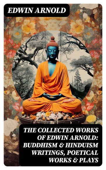 The Collected Works of Edwin Arnold: Buddhism & Hinduism Writings, Poetical Works & Plays - Edwin Arnold