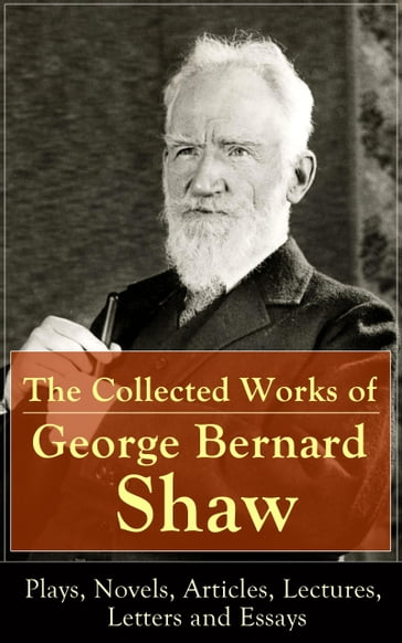 The Collected Works of George Bernard Shaw: Plays, Novels, Articles, Lectures, Letters and Essays - George Bernard Shaw