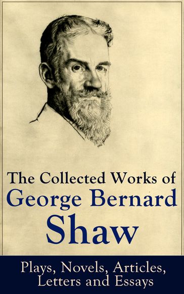 The Collected Works of George Bernard Shaw: Plays, Novels, Articles, Letters and Essays - George Bernard Shaw
