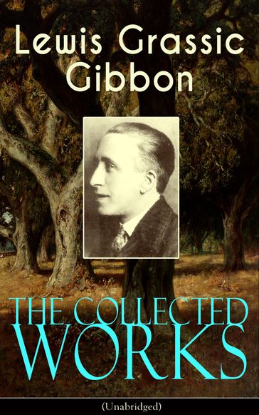 The Collected Works of Lewis Grassic Gibbon (Unabridged) - Lewis Grassic Gibbon