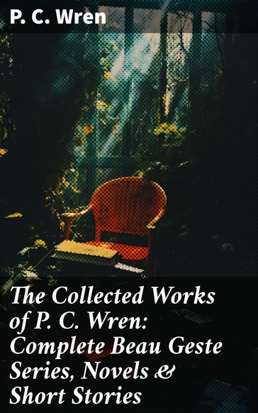 The Collected Works of P. C. Wren: Complete Beau Geste Series, Novels & Short Stories - P. C. Wren
